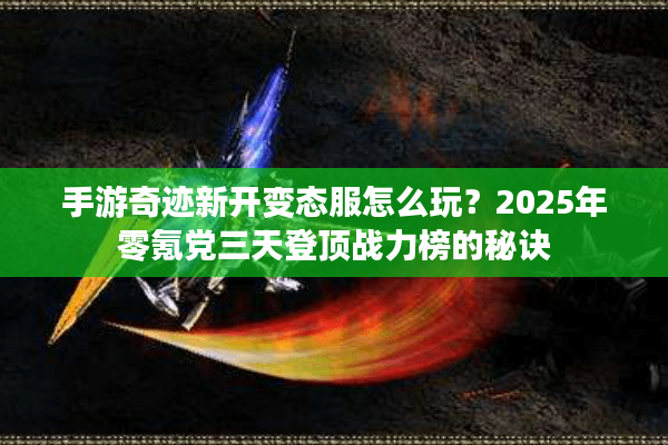 手游奇迹新开变态服怎么玩？2025年零氪党三天登顶战力榜的秘诀