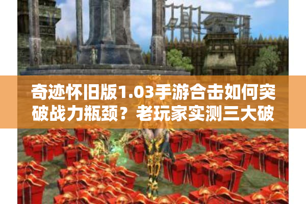 奇迹怀旧版1.03手游合击如何突破战力瓶颈？老玩家实测三大破局法则