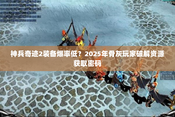 神兵奇迹2装备爆率低？2025年骨灰玩家破解资源获取密码