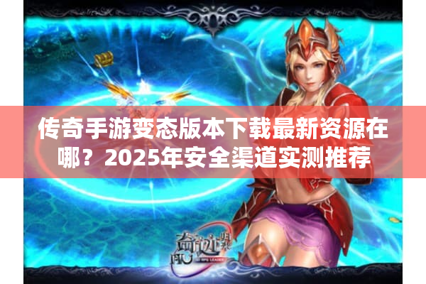 传奇手游变态版本下载最新资源在哪？2025年安全渠道实测推荐