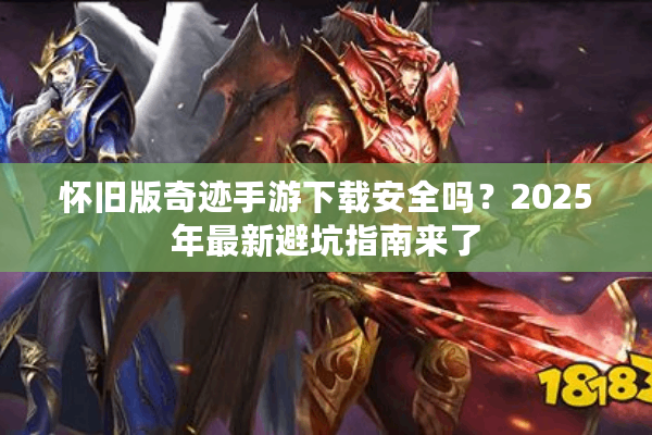 怀旧版奇迹手游下载安全吗?2025年最新避坑指南来了 怀旧版奇迹手游下载安全吗?2025年最新避坑指南来了