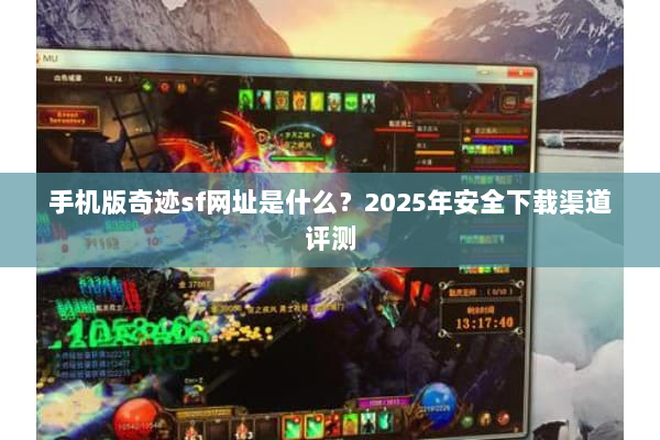 手机版奇迹sf网址是什么？2025年安全下载渠道评测
