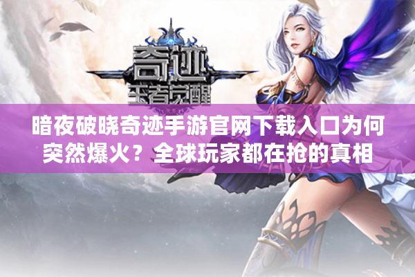 暗夜破晓奇迹手游官网下载入口为何突然爆火？全球玩家都在抢的真相