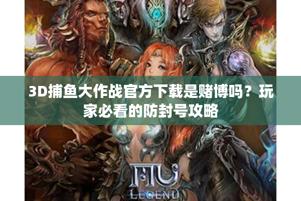 3D捕鱼大作战官方下载是赌博吗？玩家必看的防封号攻略