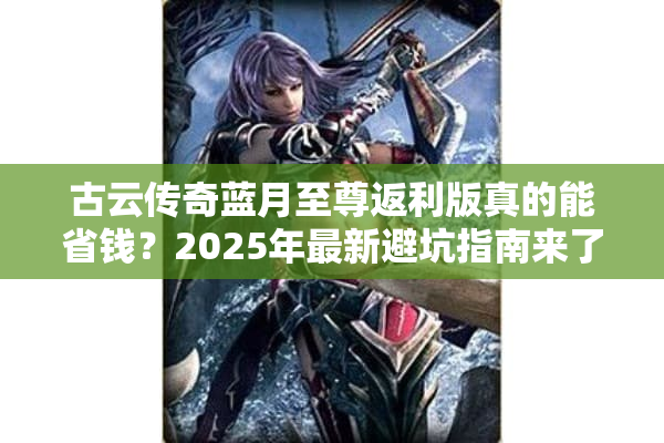 古云传奇蓝月至尊返利版真的能省钱？2025年最新避坑指南来了