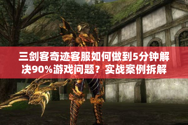 三剑客奇迹客服如何做到5分钟解决90%游戏问题？实战案例拆解