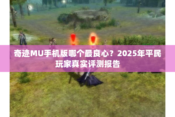 奇迹MU手机版哪个最良心？2025年平民玩家真实评测报告