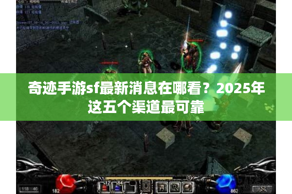 奇迹手游sf最新消息在哪看？2025年这五个渠道最可靠