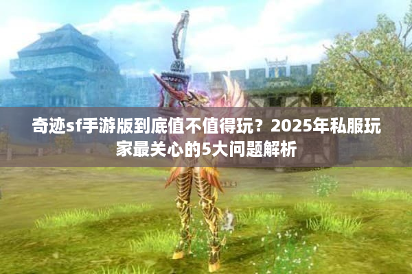 奇迹sf手游版到底值不值得玩?2025年私服玩家最关心的5大问题解析 奇迹sf手游版到底值不值得玩?2025年私服玩家最关心的5大问题解析