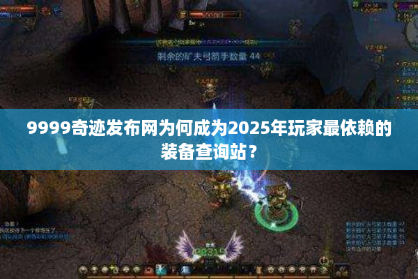 9999奇迹发布网为何成为2025年玩家最依赖的装备查询站？