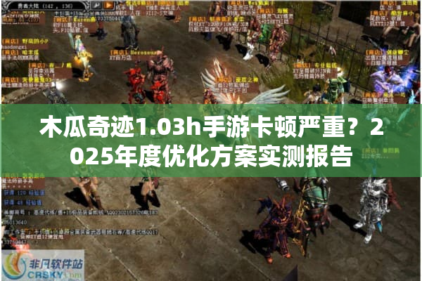 木瓜奇迹1.03h手游卡顿严重？2025年度优化方案实测报告