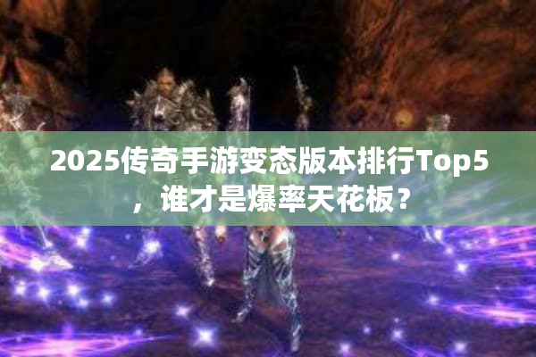 2025传奇手游变态版本排行Top5,谁才是爆率天花板? 2025传奇手游变态版本排行Top5,谁才是爆率天花板?