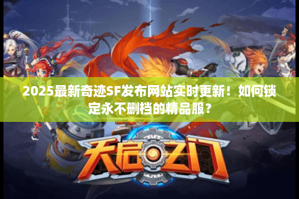 2025最新奇迹SF发布网站实时更新！如何锁定永不删档的精品服？
