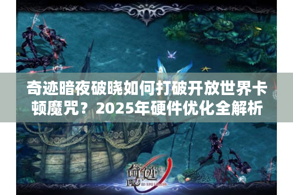 奇迹暗夜破晓如何打破开放世界卡顿魔咒？2025年硬件优化全解析