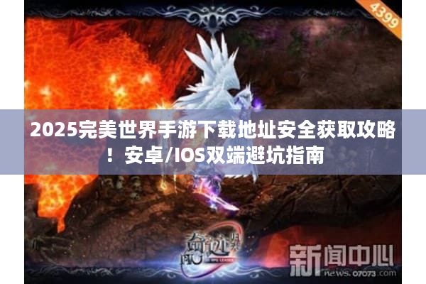 2025完美世界手游下载地址安全获取攻略！安卓/IOS双端避坑指南