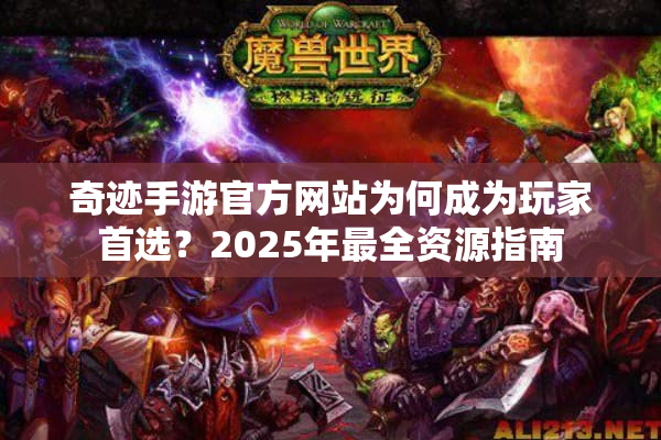 奇迹手游官方网站为何成为玩家首选？2025年最全资源指南