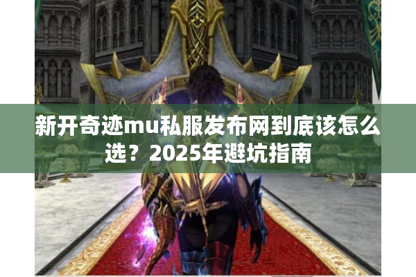 新开奇迹mu私服发布网到底该怎么选？2025年避坑指南