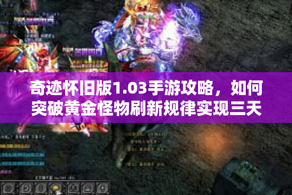 奇迹怀旧版1.03手游攻略，如何突破黄金怪物刷新规律实现三天满级？