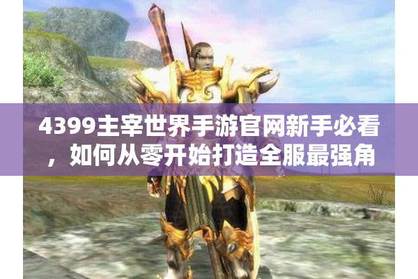 4399主宰世界手游官网新手必看，如何从零开始打造全服最强角色？