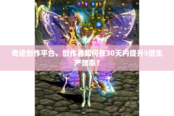奇迹创作平台，创作者如何在30天内提升5倍生产效率？