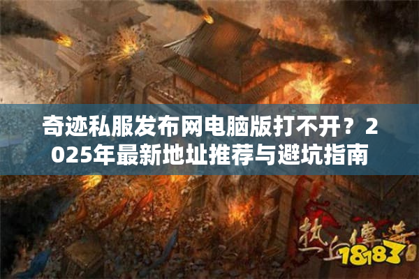 奇迹私服发布网电脑版打不开？2025年最新地址推荐与避坑指南