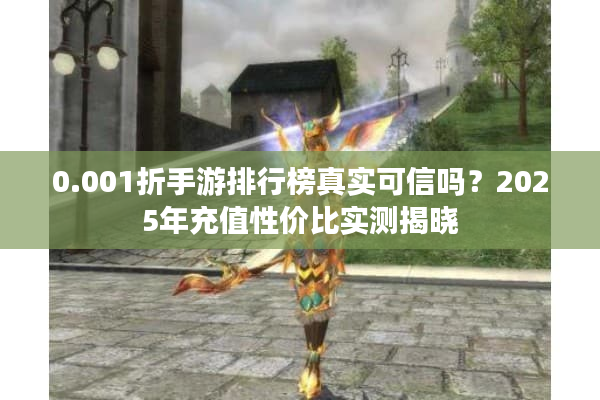 0.001折手游排行榜真实可信吗？2025年充值性价比实测揭晓