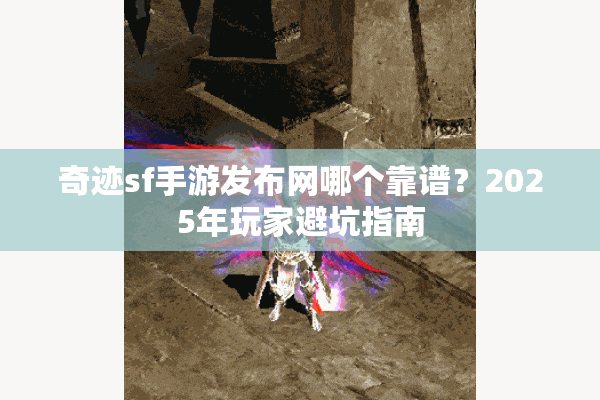 奇迹sf手游发布网哪个靠谱？2025年玩家避坑指南