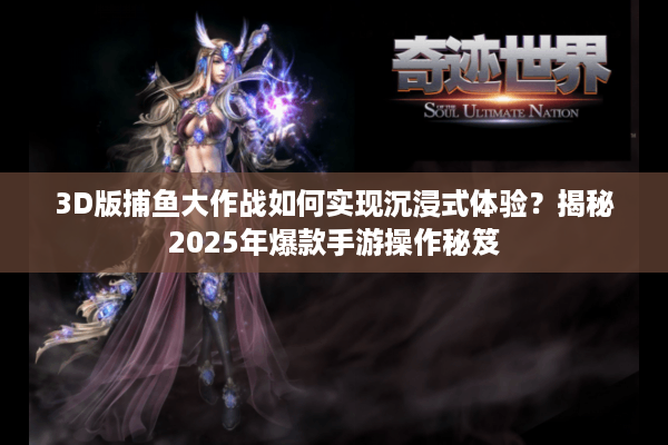 3D版捕鱼大作战如何实现沉浸式体验？揭秘2025年爆款手游操作秘笈