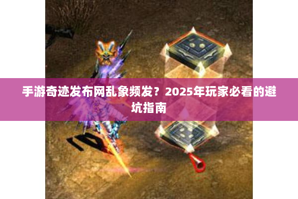 手游奇迹发布网乱象频发？2025年玩家必看的避坑指南