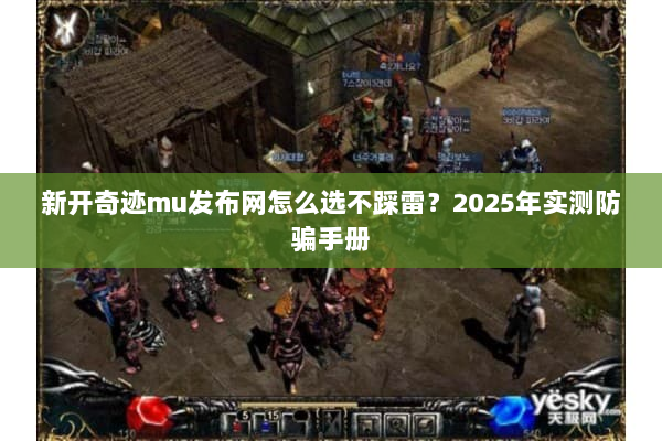 新开奇迹mu发布网怎么选不踩雷？2025年实测防骗手册