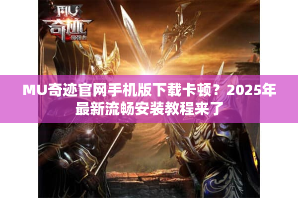 MU奇迹官网手机版下载卡顿？2025年最新流畅安装教程来了