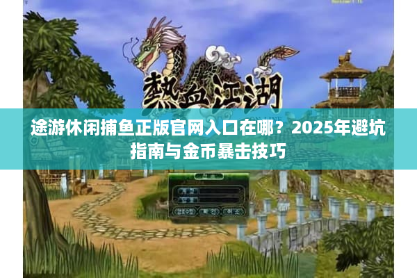 途游休闲捕鱼正版官网入口在哪？2025年避坑指南与金币暴击技巧