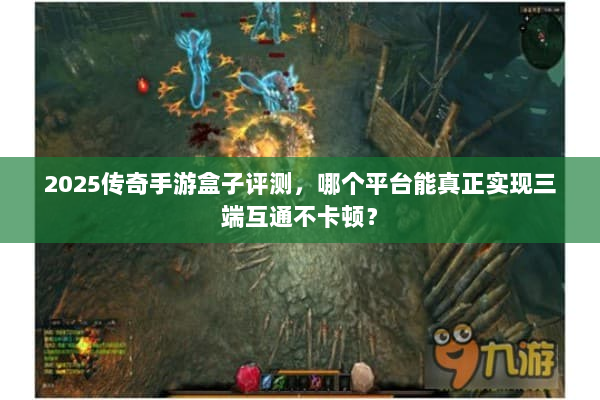 2025传奇手游盒子评测，哪个平台能真正实现三端互通不卡顿？