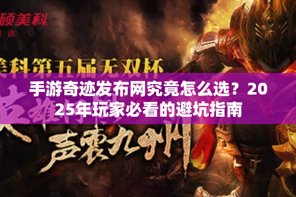手游奇迹发布网究竟怎么选？2025年玩家必看的避坑指南