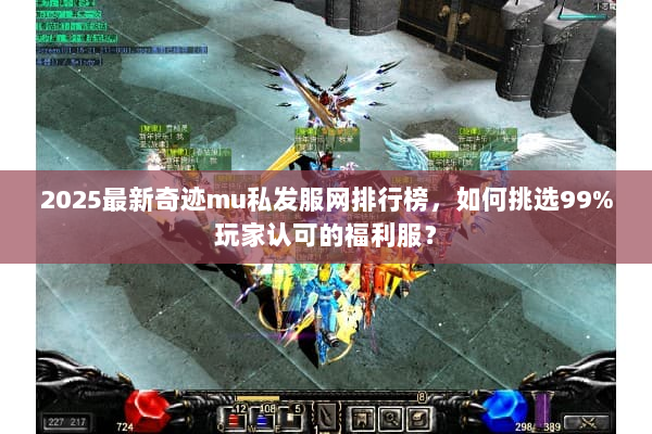 2025最新奇迹mu私发服网排行榜，如何挑选99%玩家认可的福利服？