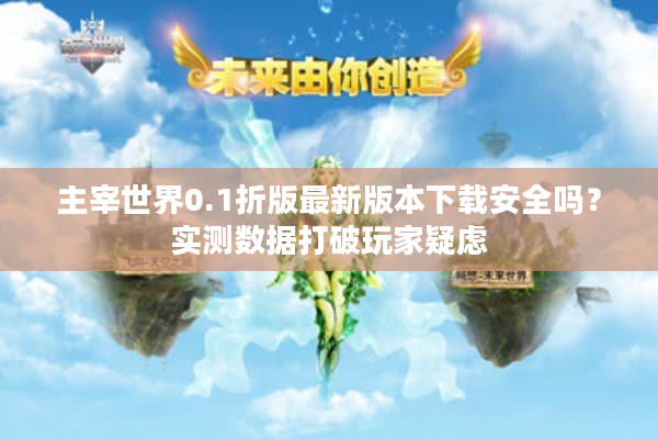 主宰世界0.1折版最新版本下载安全吗?实测数据打破玩家疑虑 主宰世界0.1折版最新版本下载安全吗?实测数据打破玩家疑虑