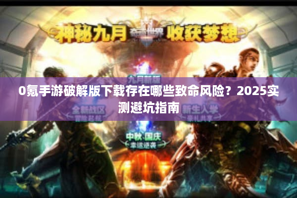 0氪手游破解版下载存在哪些致命风险?2025实测避坑指南 0氪手游破解版下载存在哪些致命风险?2025实测避坑指南