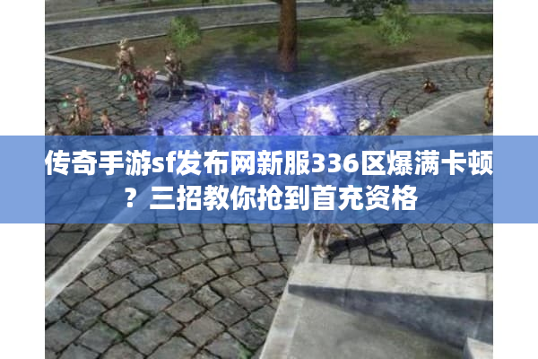 传奇手游sf发布网新服336区爆满卡顿？三招教你抢到首充资格