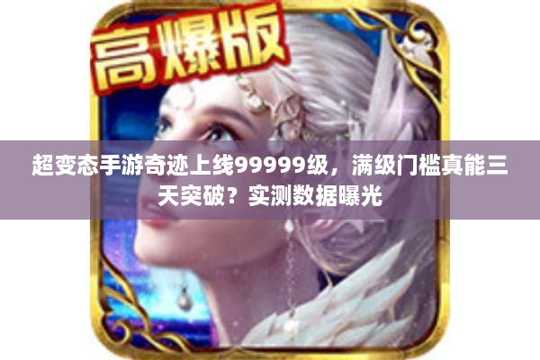 超变态手游奇迹上线99999级，满级门槛真能三天突破？实测数据曝光