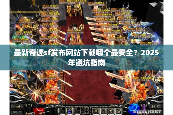 最新奇迹sf发布网站下载哪个最安全?2025年避坑指南 最新奇迹sf发布网站下载哪个最安全?2025年避坑指南