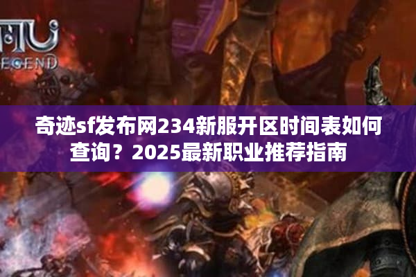 奇迹sf发布网234新服开区时间表如何查询？2025最新职业推荐指南