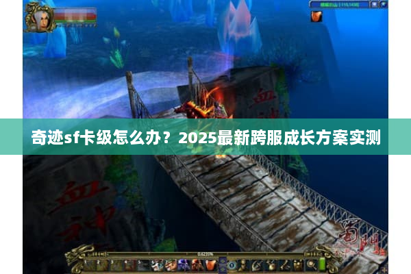奇迹sf卡级怎么办？2025最新跨服成长方案实测