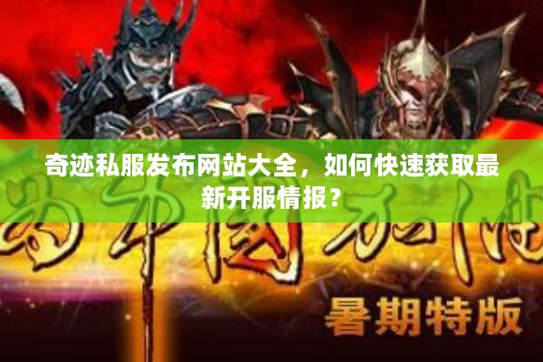 奇迹私服发布网站大全,如何快速获取最新开服情报? 奇迹私服发布网站大全,如何快速获取最新开服情报?