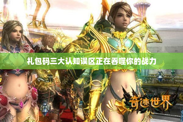 礼包码三大认知误区正在吞噬你的战力