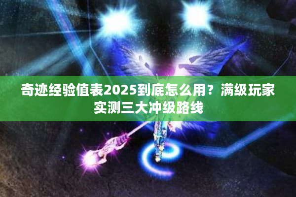 奇迹经验值表2025到底怎么用?满级玩家实测三大冲级路线 奇迹经验值表2025到底怎么用?满级玩家实测三大冲级路线