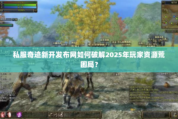 私服奇迹新开发布网如何破解2025年玩家资源荒困局？