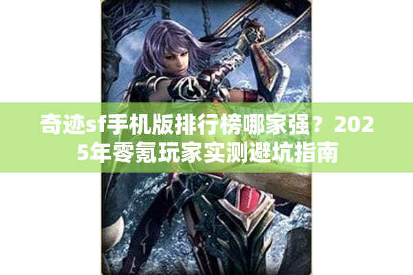 奇迹sf手机版排行榜哪家强？2025年零氪玩家实测避坑指南