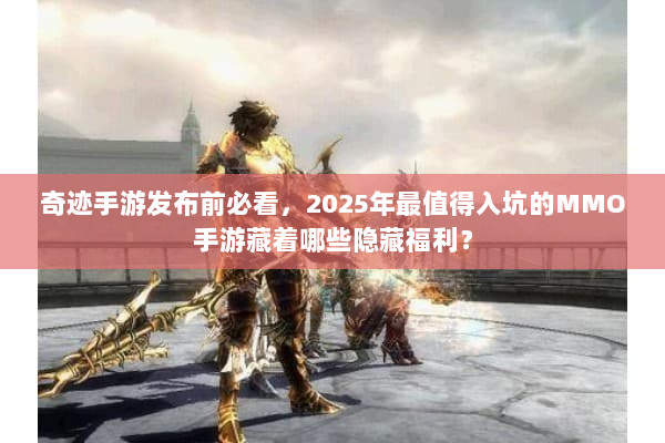 奇迹手游发布前必看，2025年最值得入坑的MMO手游藏着哪些隐藏福利？