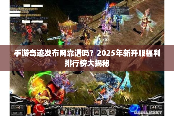 手游奇迹发布网靠谱吗？2025年新开服福利排行榜大揭秘