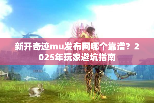新开奇迹mu发布网哪个靠谱？2025年玩家避坑指南